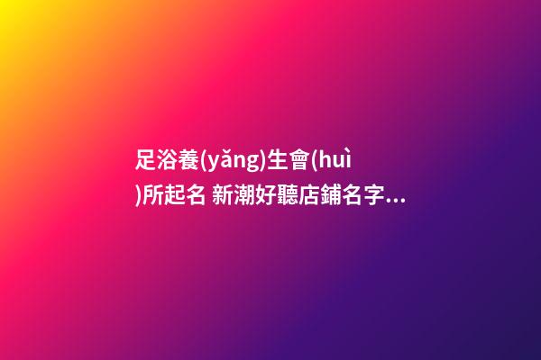 足浴養(yǎng)生會(huì)所起名 新潮好聽店鋪名字大全,起名之家-第1張-店鋪起名-玄機(jī)派